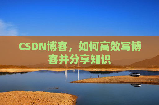 CSDN博客,如何高效写博客并分享知识 CSDN博客,如何高效写博客并分享知识